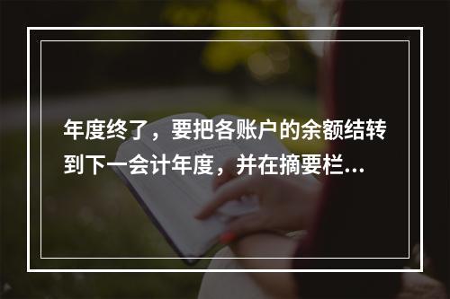 年度终了，要把各账户的余额结转到下一会计年度，并在摘要栏注明