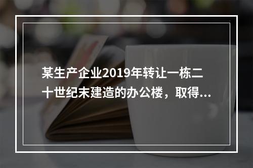 某生产企业2019年转让一栋二十世纪末建造的办公楼，取得转让