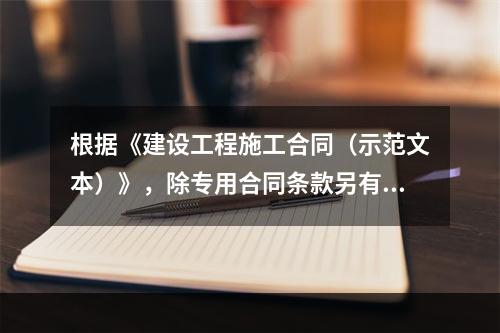 根据《建设工程施工合同（示范文本）》，除专用合同条款另有约定