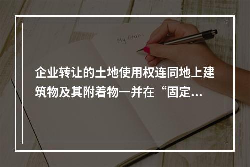 企业转让的土地使用权连同地上建筑物及其附着物一并在“固定资产