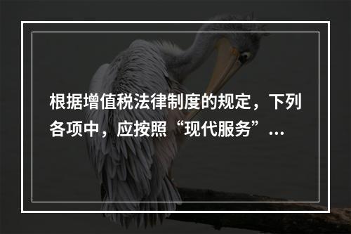 根据增值税法律制度的规定，下列各项中，应按照“现代服务”税目