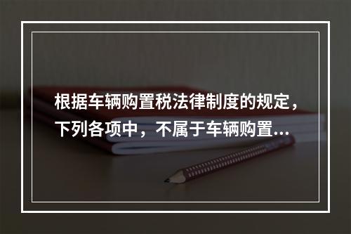 根据车辆购置税法律制度的规定，下列各项中，不属于车辆购置税征