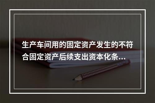 生产车间用的固定资产发生的不符合固定资产后续支出资本化条件的