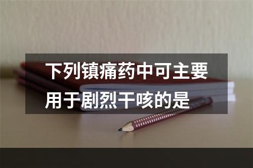 下列镇痛药中可主要用于剧烈干咳的是