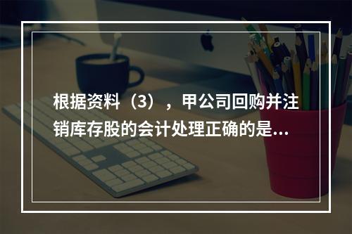 根据资料（3），甲公司回购并注销库存股的会计处理正确的是（　