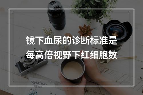 镜下血尿的诊断标准是每高倍视野下红细胞数