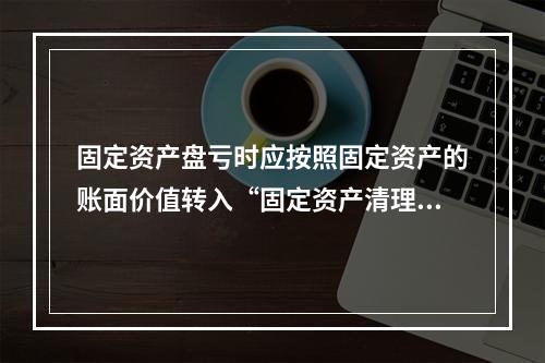 固定资产盘亏时应按照固定资产的账面价值转入“固定资产清理”科