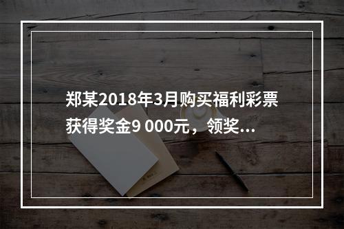 郑某2018年3月购买福利彩票获得奖金9 000元，领奖时发