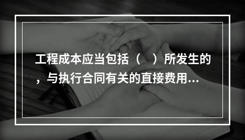 工程成本应当包括（　）所发生的，与执行合同有关的直接费用和间