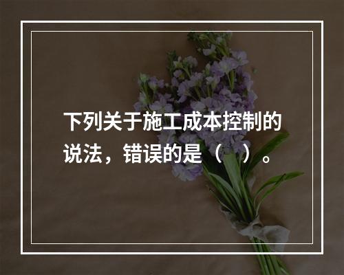 下列关于施工成本控制的说法，错误的是（　）。