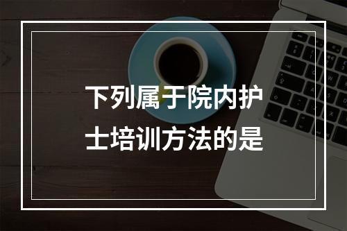 下列属于院内护士培训方法的是