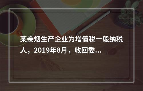 某卷烟生产企业为增值税一般纳税人，2019年8月，收回委托乙