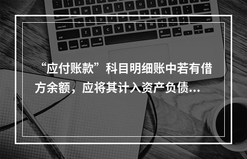 “应付账款”科目明细账中若有借方余额，应将其计入资产负债表中