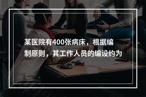 某医院有400张病床，根据编制原则，其工作人员的编设约为