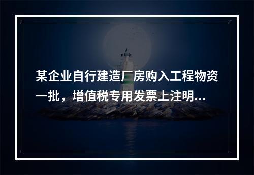 某企业自行建造厂房购入工程物资一批，增值税专用发票上注明的价