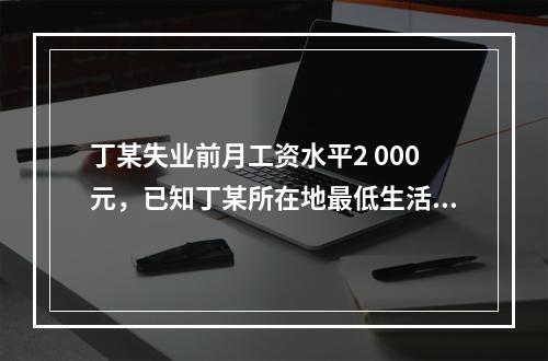 丁某失业前月工资水平2 000元，已知丁某所在地最低生活保障