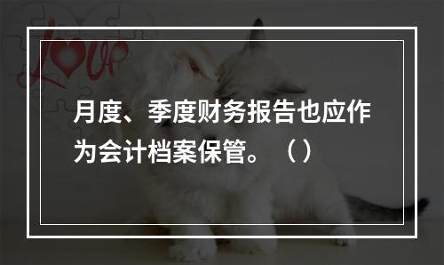 月度、季度财务报告也应作为会计档案保管。（ ）