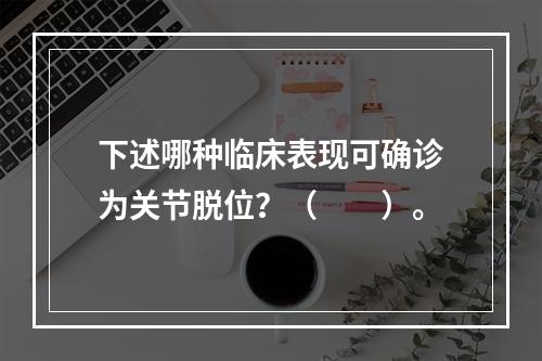 下述哪种临床表现可确诊为关节脱位？（　　）。