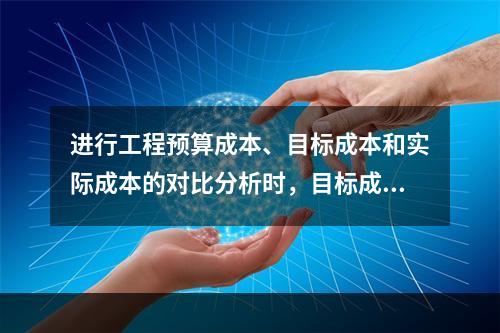 进行工程预算成本、目标成本和实际成本的对比分析时，目标成本来