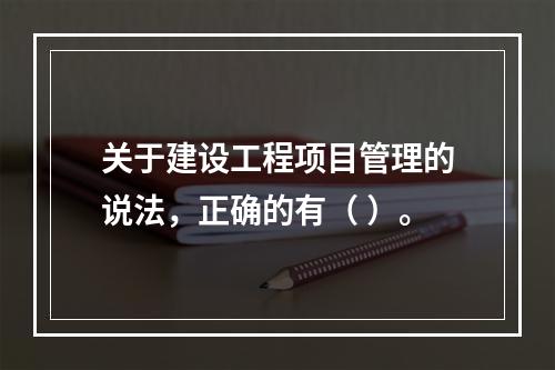 关于建设工程项目管理的说法，正确的有（ ）。