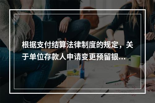 根据支付结算法律制度的规定，关于单位存款人申请变更预留银行的