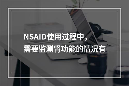 NSAID使用过程中，需要监测肾功能的情况有