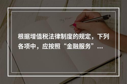 根据增值税法律制度的规定，下列各项中，应按照“金融服务”税目