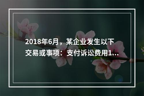 2018年6月，某企业发生以下交易或事项：支付诉讼费用10万