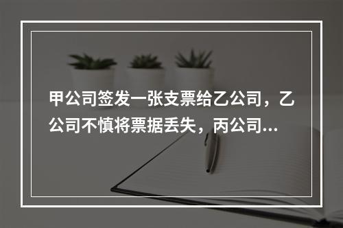 甲公司签发一张支票给乙公司，乙公司不慎将票据丢失，丙公司捡到