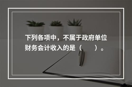 下列各项中，不属于政府单位财务会计收入的是（　　）。