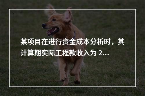 某项目在进行资金成本分析时，其计算期实际工程款收入为 220