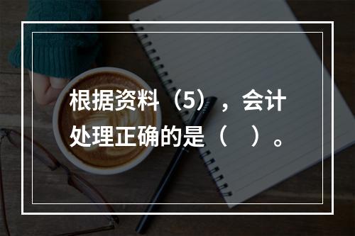 根据资料（5），会计处理正确的是（　）。