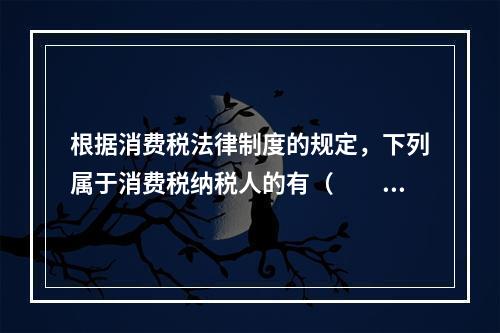 根据消费税法律制度的规定，下列属于消费税纳税人的有（　　）。