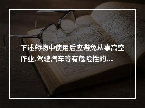 下述药物中使用后应避免从事高空作业.驾驶汽车等有危险性的机械