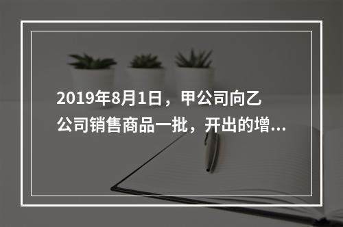 2019年8月1日，甲公司向乙公司销售商品一批，开出的增值税