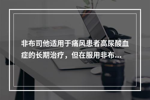 非布司他适用于痛风患者高尿酸血症的长期治疗，但在服用非布司他