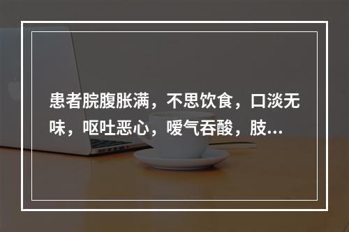 患者脘腹胀满，不思饮食，口淡无味，呕吐恶心，嗳气吞酸，肢体沉