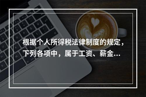 根据个人所得税法律制度的规定，下列各项中，属于工资、薪金所得