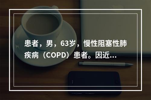 患者，男，63岁，慢性阻塞性肺疾病（COPD）患者。因近来活