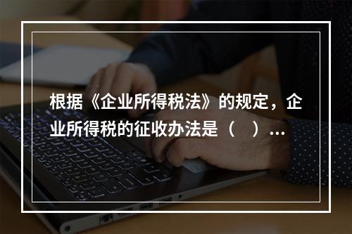 根据《企业所得税法》的规定，企业所得税的征收办法是（　）。