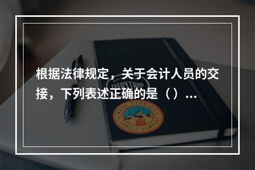 根据法律规定，关于会计人员的交接，下列表述正确的是（ ）。