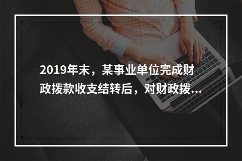 2019年末，某事业单位完成财政拨款收支结转后，对财政拨款结