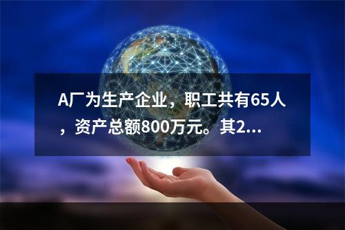 A厂为生产企业，职工共有65人，资产总额800万元。其201