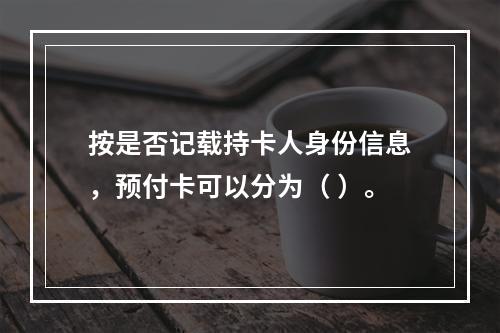 按是否记载持卡人身份信息，预付卡可以分为（ ）。