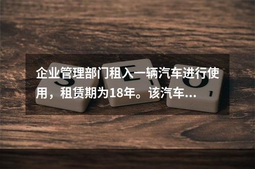 企业管理部门租入一辆汽车进行使用，租赁期为18年。该汽车使用