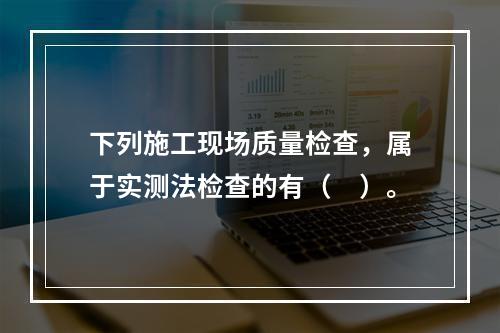 下列施工现场质量检查，属于实测法检查的有（　）。