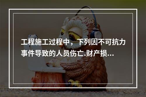 工程施工过程中，下列因不可抗力事件导致的人员伤亡.财产损失及