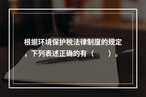 根据环境保护税法律制度的规定，下列表述正确的有（　　）。