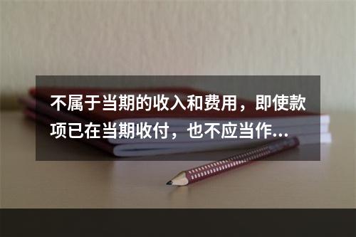 不属于当期的收入和费用，即使款项已在当期收付，也不应当作为当