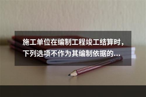 施工单位在编制工程竣工结算时，下列选项不作为其编制依据的有（